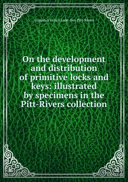 Обложка книги On the development and distribution of primitive locks and keys: illustrated by specimens in the Pitt-Rivers collection, Augustus Henry Lane-Fox Pitt-Rivers