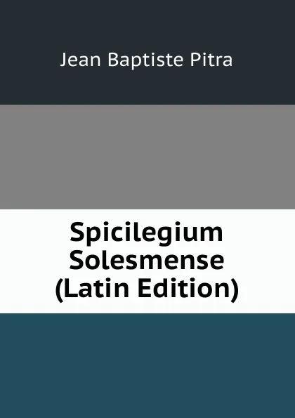 Обложка книги Spicilegium Solesmense (Latin Edition), Jean Baptiste Pitra