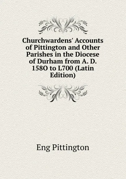 Обложка книги Churchwardens. Accounts of Pittington and Other Parishes in the Diocese of Durham from A. D. 158O to L700 (Latin Edition), Eng Pittington