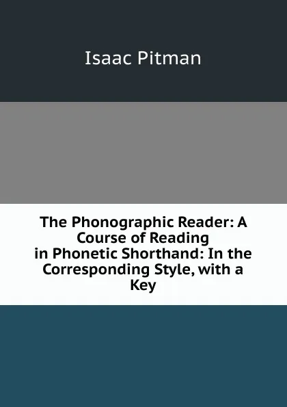 Обложка книги The Phonographic Reader: A Course of Reading in Phonetic Shorthand: In the Corresponding Style, with a Key, Isaac Pitman