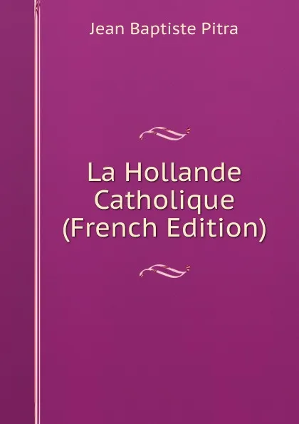 Обложка книги La Hollande Catholique (French Edition), Jean Baptiste Pitra