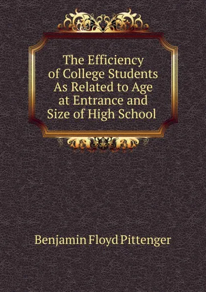 Обложка книги The Efficiency of College Students As Related to Age at Entrance and Size of High School ., Benjamin Floyd Pittenger