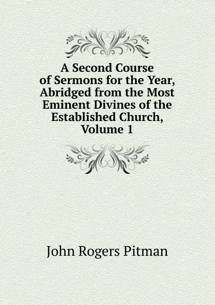 Обложка книги A Second Course of Sermons for the Year, Abridged from the Most Eminent Divines of the Established Church, Volume 1, John Rogers Pitman