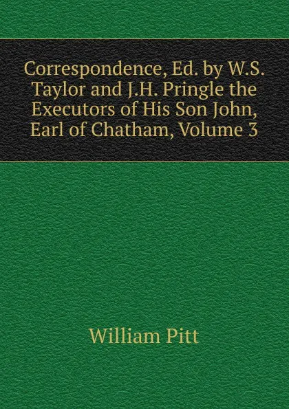 Обложка книги Correspondence, Ed. by W.S. Taylor and J.H. Pringle the Executors of His Son John, Earl of Chatham, Volume 3, William Pitt