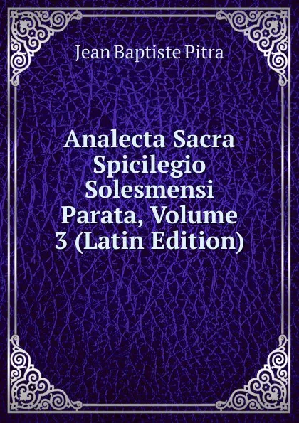 Обложка книги Analecta Sacra Spicilegio Solesmensi Parata, Volume 3 (Latin Edition), Jean Baptiste Pitra