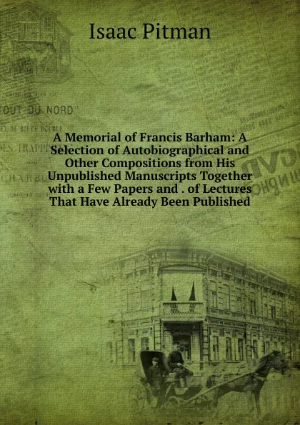 Обложка книги A Memorial of Francis Barham: A Selection of Autobiographical and Other Compositions from His Unpublished Manuscripts Together with a Few Papers and . of Lectures That Have Already Been Published, Isaac Pitman