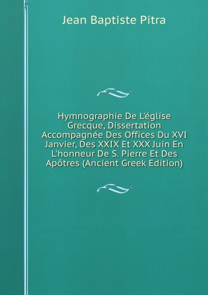 Обложка книги Hymnographie De L.eglise Grecque, Dissertation Accompagnee Des Offices Du XVI Janvier, Des XXIX Et XXX Juin En L.honneur De S. Pierre Et Des Apotres (Ancient Greek Edition), Jean Baptiste Pitra