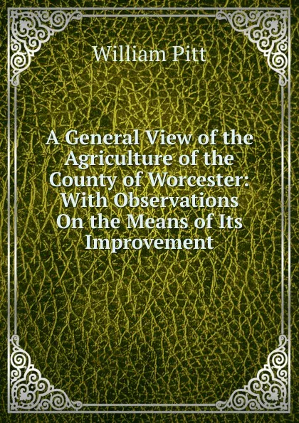 Обложка книги A General View of the Agriculture of the County of Worcester: With Observations On the Means of Its Improvement, William Pitt