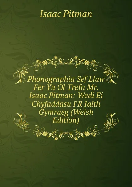 Обложка книги Phonographia Sef Llaw Fer Yn Ol Trefn Mr. Isaac Pitman: Wedi Ei Chyfaddasu I.R Iaith Gymraeg (Welsh Edition), Isaac Pitman