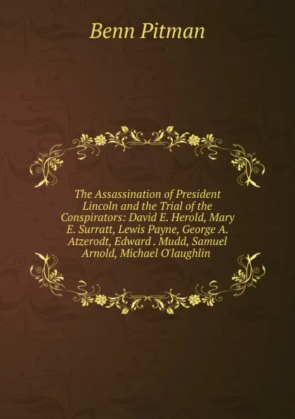 Обложка книги The Assassination of President Lincoln and the Trial of the Conspirators: David E. Herold, Mary E. Surratt, Lewis Payne, George A. Atzerodt, Edward . Mudd, Samuel Arnold, Michael O.laughlin ., Benn Pitman