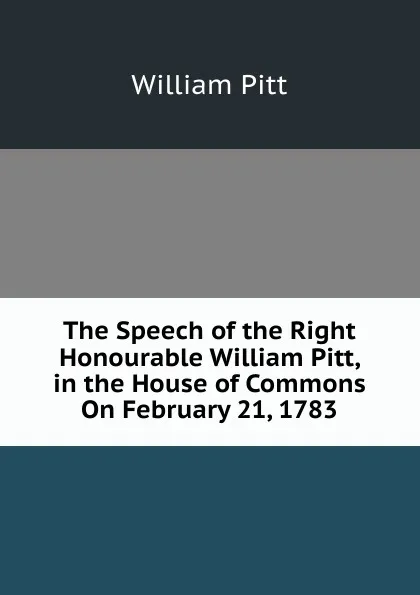 Обложка книги The Speech of the Right Honourable William Pitt, in the House of Commons On February 21, 1783, William Pitt