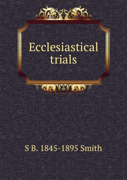 Обложка книги Ecclesiastical trials, S B. 1845-1895 Smith