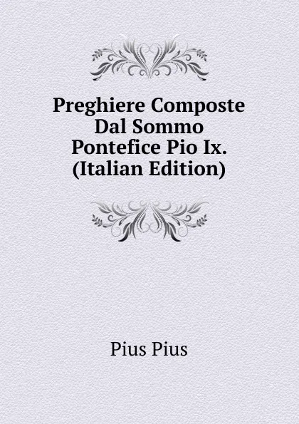 Обложка книги Preghiere Composte Dal Sommo Pontefice Pio Ix. (Italian Edition), Pius Pius