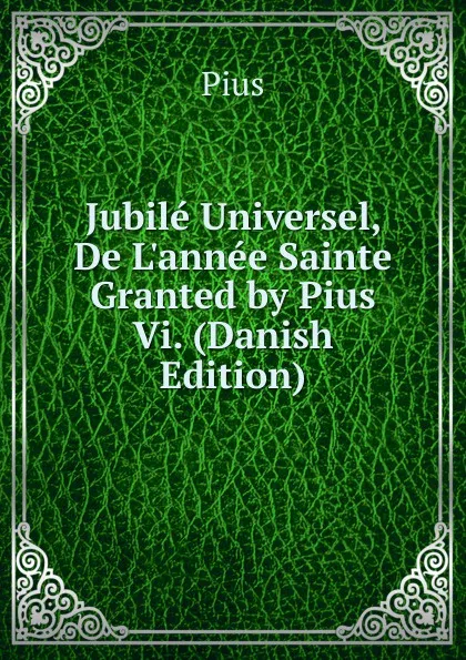 Обложка книги Jubile Universel, De L.annee Sainte Granted by Pius Vi. (Danish Edition), Pius