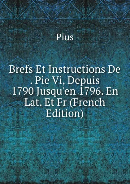 Обложка книги Brefs Et Instructions De . Pie Vi, Depuis 1790 Jusqu.en 1796. En Lat. Et Fr (French Edition), Pius