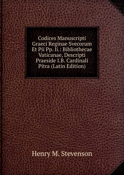 Обложка книги Codices Manuscripti Graeci Reginae Svecorum Et Pii Pp. Ii.: Bibliothecae Vaticanae, Descripti Praeside I.B. Cardinali Pitra (Latin Edition), Henry M. Stevenson