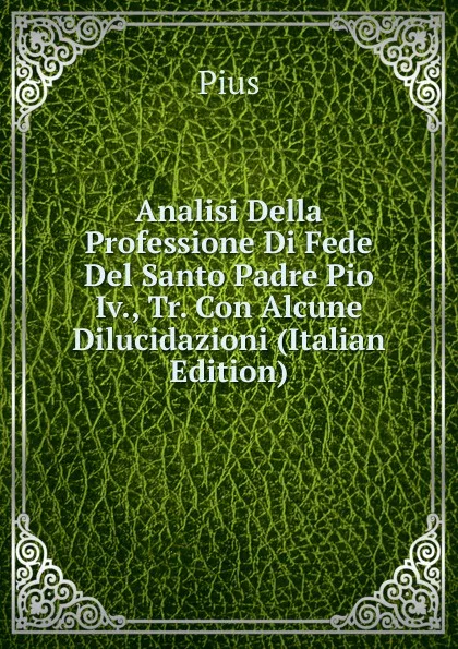 Обложка книги Analisi Della Professione Di Fede Del Santo Padre Pio Iv., Tr. Con Alcune Dilucidazioni (Italian Edition), Pius