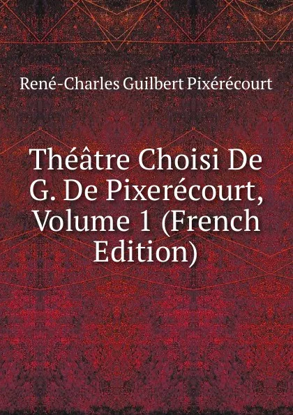 Обложка книги Theatre Choisi De G. De Pixerecourt, Volume 1 (French Edition), René-Charles Guilbert Pixérécourt