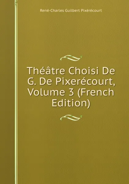 Обложка книги Theatre Choisi De G. De Pixerecourt, Volume 3 (French Edition), René-Charles Guilbert Pixérécourt