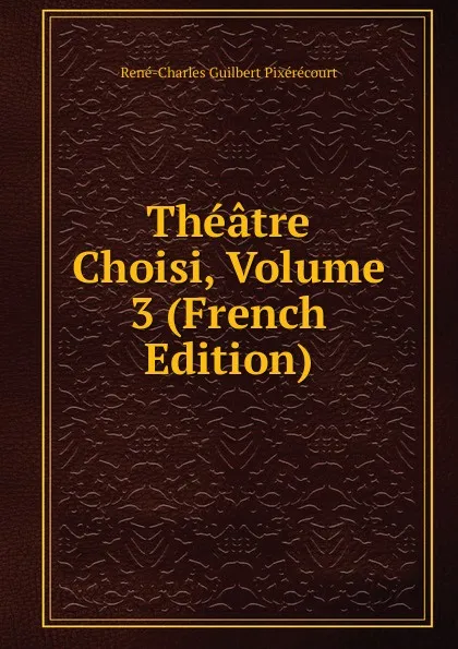 Обложка книги Theatre Choisi, Volume 3 (French Edition), René-Charles Guilbert Pixérécourt