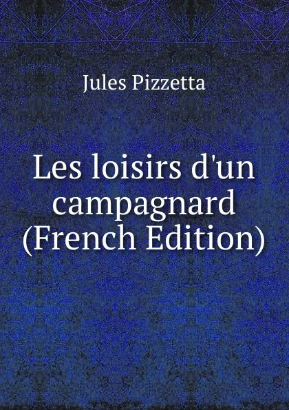 Обложка книги Les loisirs d.un campagnard (French Edition), Jules Pizzetta