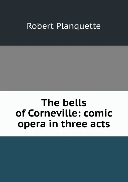 Обложка книги The bells of Corneville: comic opera in three acts, Robert Planquette