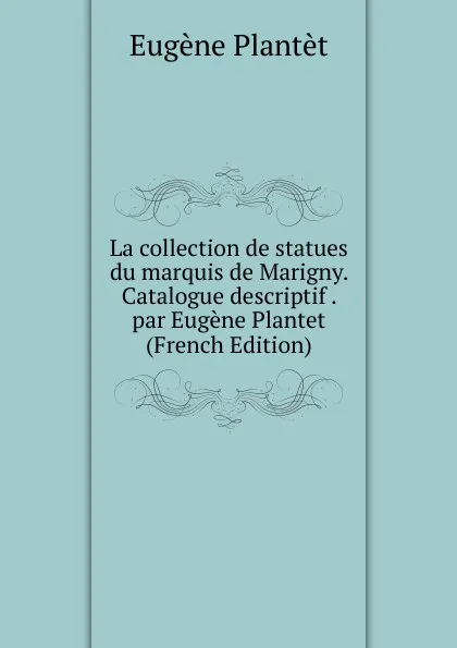 Обложка книги La collection de statues du marquis de Marigny. Catalogue descriptif . par Eugene Plantet (French Edition), Eugène Plantet