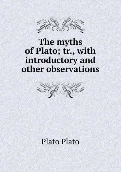 Обложка книги The myths of Plato; tr., with introductory and other observations, Plato Plato