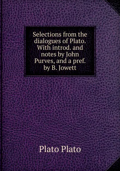 Обложка книги Selections from the dialogues of Plato. With introd. and notes by John Purves, and a pref. by B. Jowett, Plato Plato