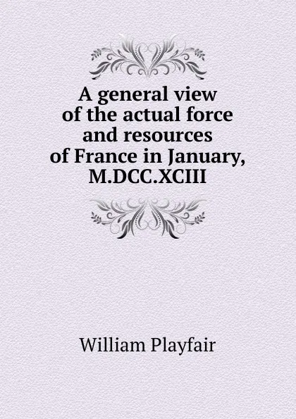 Обложка книги A general view of the actual force and resources of France in January, M.DCC.XCIII, William Playfair