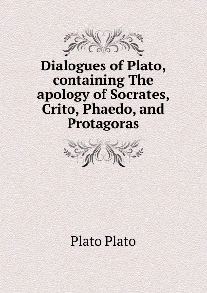 Обложка книги Dialogues of Plato, containing The apology of Socrates, Crito, Phaedo, and Protagoras, Plato Plato