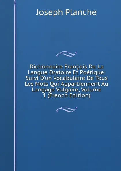 Обложка книги Dictionnaire Francois De La Langue Oratoire Et Poetique: Suivi D.un Vocabulaire De Tous Les Mots Qui Appartiennent Au Langage Vulgaire, Volume 1 (French Edition), Joseph Planche