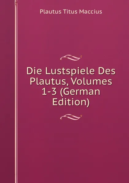 Обложка книги Die Lustspiele Des Plautus, Volumes 1-3 (German Edition), Titus Maccius Plautus