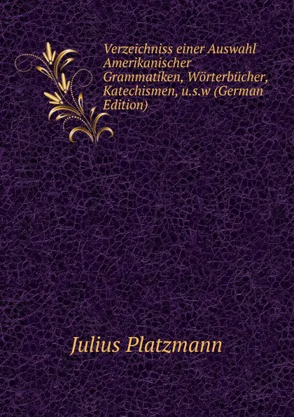 Обложка книги Verzeichniss einer Auswahl Amerikanischer Grammatiken, Worterbucher, Katechismen, u.s.w (German Edition), Julius Platzmann