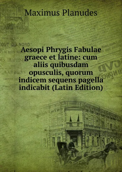 Обложка книги Aesopi Phrygis Fabulae graece et latine: cum aliis quibusdam opusculis, quorum indicem sequens pagella indicabit (Latin Edition), Maximus Planudes