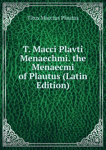 Обложка книги T. Macci Plavti Menaechmi. the Menaecmi of Plautus (Latin Edition), Titus Maccius Plautus