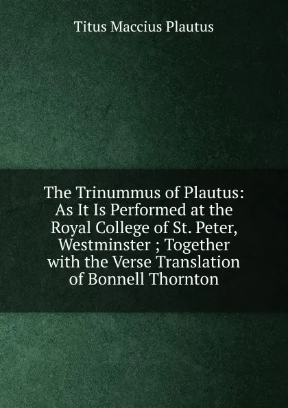 Обложка книги The Trinummus of Plautus: As It Is Performed at the Royal College of St. Peter, Westminster ; Together with the Verse Translation of Bonnell Thornton, Titus Maccius Plautus