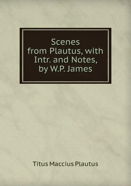 Обложка книги Scenes from Plautus, with Intr. and Notes, by W.P. James, Titus Maccius Plautus
