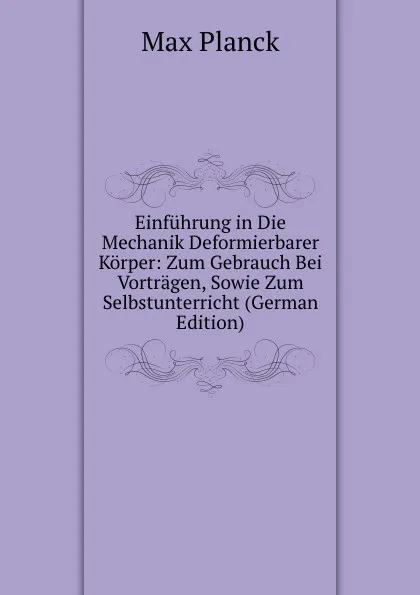 Обложка книги Einfuhrung in Die Mechanik Deformierbarer Korper: Zum Gebrauch Bei Vortragen, Sowie Zum Selbstunterricht (German Edition), Max Planck