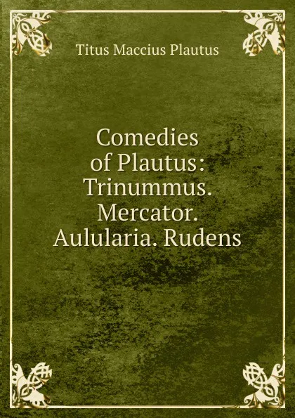 Обложка книги Comedies of Plautus: Trinummus. Mercator. Aulularia. Rudens, Titus Maccius Plautus