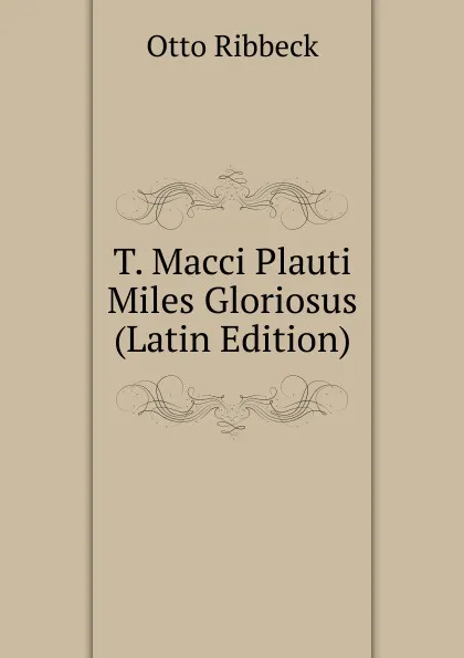 Обложка книги T. Macci Plauti Miles Gloriosus (Latin Edition), Otto Ribbeck