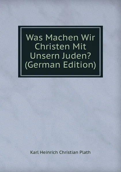 Обложка книги Was Machen Wir Christen Mit Unsern Juden. (German Edition), Karl Heinrich Christian Plath