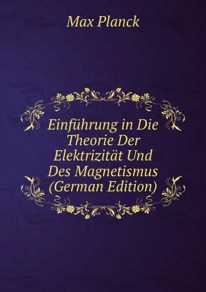 Обложка книги Einfuhrung in Die Theorie Der Elektrizitat Und Des Magnetismus (German Edition), Max Planck