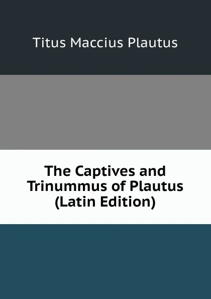 Обложка книги The Captives and Trinummus of Plautus (Latin Edition), Titus Maccius Plautus