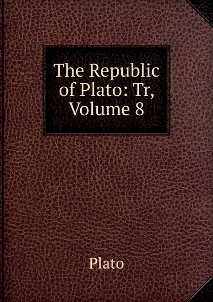 Обложка книги The Republic of Plato: Tr, Volume 8, Plato