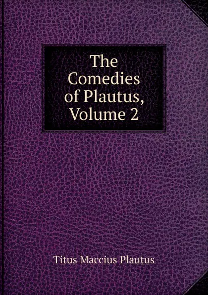Обложка книги The Comedies of Plautus, Volume 2, Titus Maccius Plautus