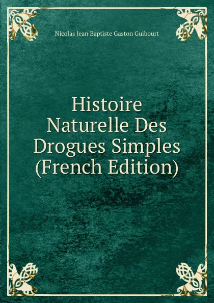 Обложка книги Histoire Naturelle Des Drogues Simples (French Edition), Nicolas Jean Baptiste Gaston Guibourt