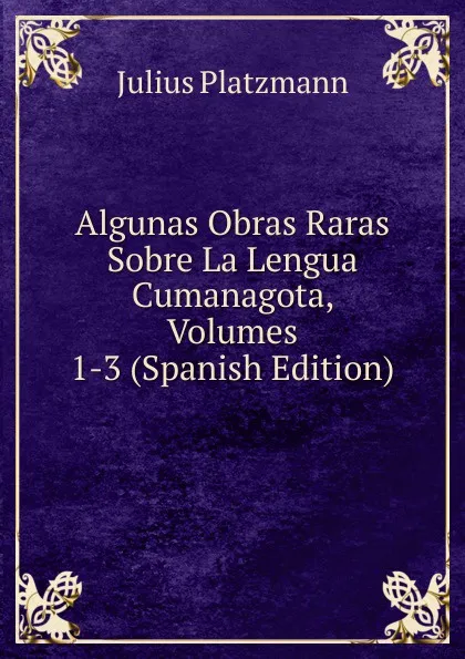 Обложка книги Algunas Obras Raras Sobre La Lengua Cumanagota, Volumes 1-3 (Spanish Edition), Julius Platzmann