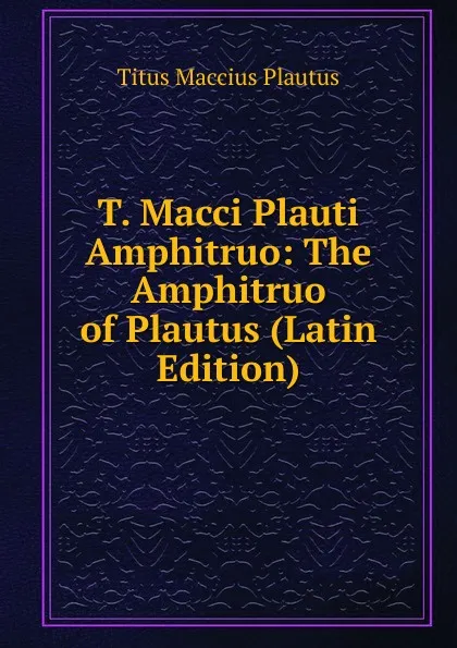 Обложка книги T. Macci Plauti Amphitruo: The Amphitruo of Plautus (Latin Edition), Titus Maccius Plautus