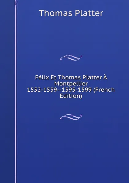 Обложка книги Felix Et Thomas Platter A Montpellier 1552-1559--1595-1599 (French Edition), Thomas Platter